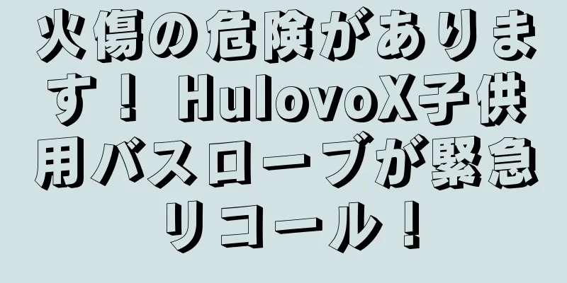 火傷の危険があります！ HulovoX子供用バスローブが緊急リコール！