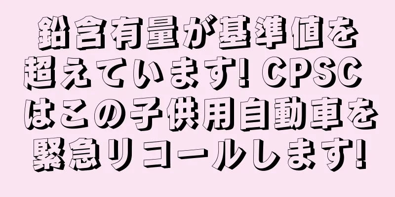 鉛含有量が基準値を超えています! CPSC はこの子供用自動車を緊急リコールします!