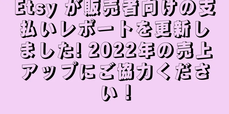 Etsy が販売者向けの支払いレポートを更新しました! 2022年の売上アップにご協力ください！