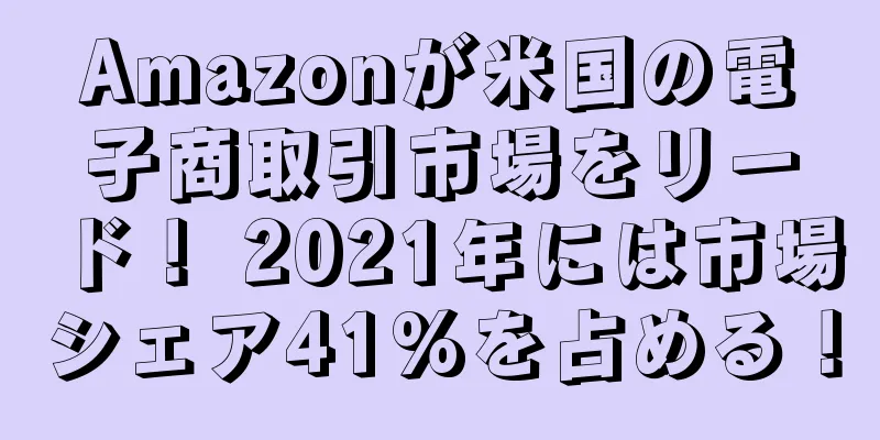 Amazonが米国の電子商取引市場をリード！ 2021年には市場シェア41%を占める！