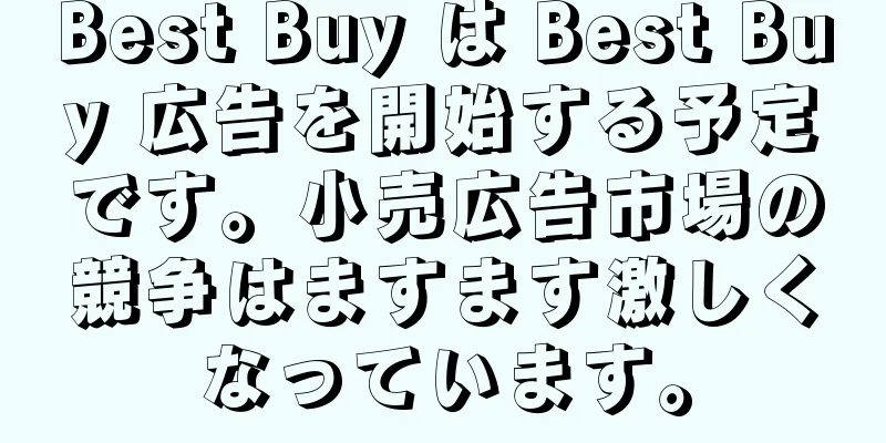 Best Buy は Best Buy 広告を開始する予定です。小売広告市場の競争はますます激しくなっています。