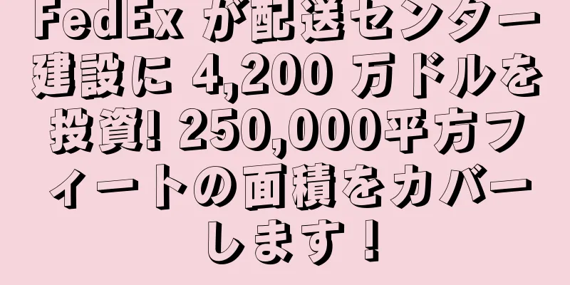 FedEx が配送センター建設に 4,200 万ドルを投資! 250,000平方フィートの面積をカバーします！