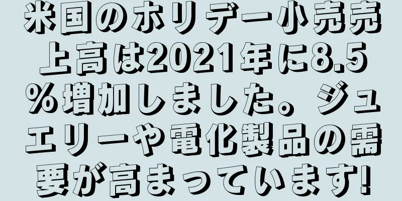 米国のホリデー小売売上高は2021年に8.5%増加しました。ジュエリーや電化製品の需要が高まっています!