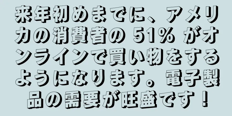 来年初めまでに、アメリカの消費者の 51% がオンラインで買い物をするようになります。電子製品の需要が旺盛です！