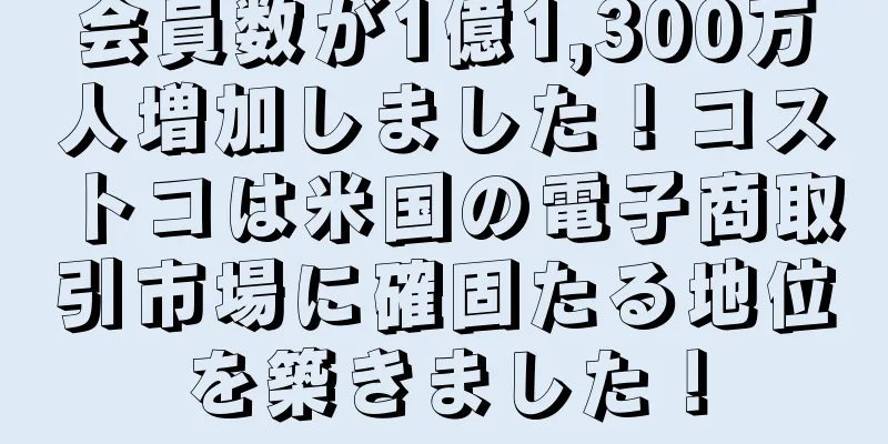会員数が1億1,300万人増加しました！コストコは米国の電子商取引市場に確固たる地位を築きました！