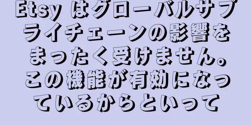 Etsy はグローバルサプライチェーンの影響をまったく受けません。この機能が有効になっているからといって