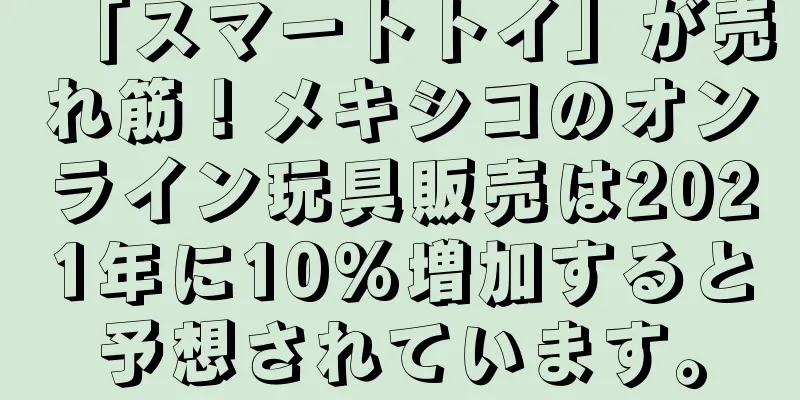 「スマートトイ」が売れ筋！メキシコのオンライン玩具販売は2021年に10%増加すると予想されています。