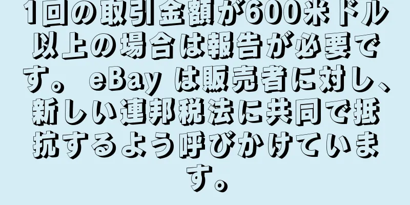 1回の取引金額が600米ドル以上の場合は報告が必要です。 eBay は販売者に対し、新しい連邦税法に共同で抵抗するよう呼びかけています。