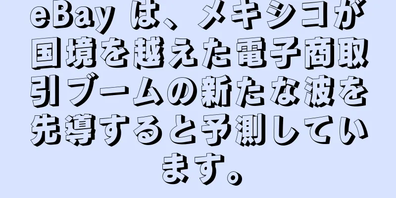 eBay は、メキシコが国境を越えた電子商取引ブームの新たな波を先導すると予測しています。