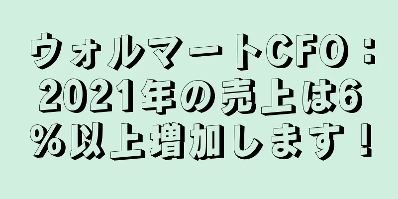 ウォルマートCFO：2021年の売上は6％以上増加します！