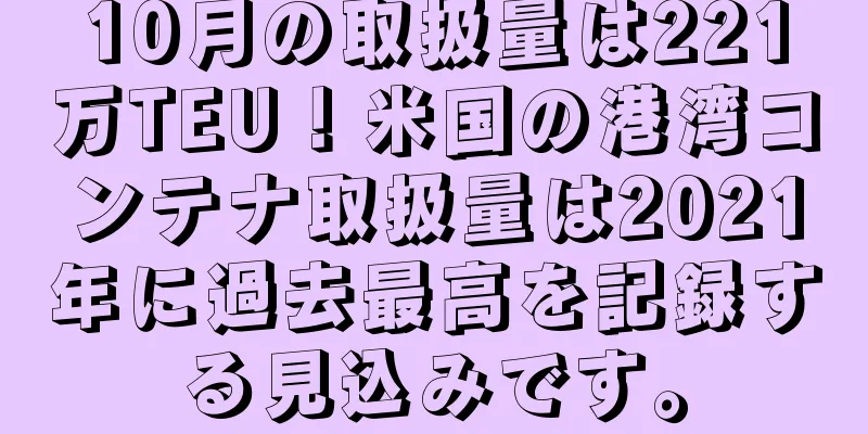 10月の取扱量は221万TEU！米国の港湾コンテナ取扱量は2021年に過去最高を記録する見込みです。