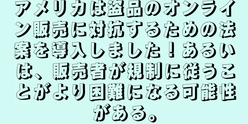 アメリカは盗品のオンライン販売に対抗するための法案を導入しました！あるいは、販売者が規制に従うことがより困難になる可能性がある。