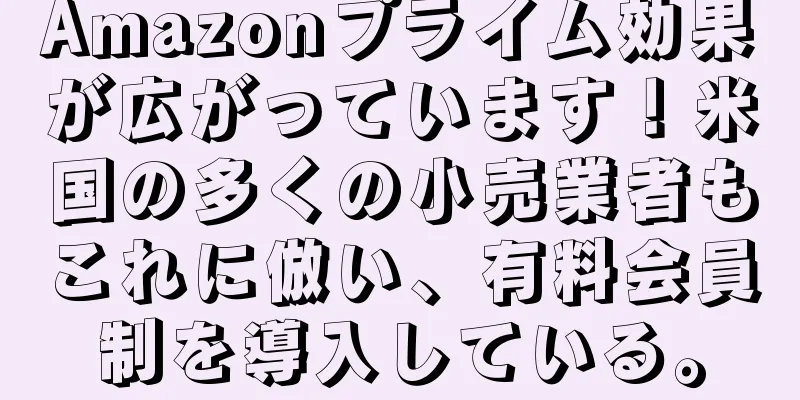 Amazonプライム効果が広がっています！米国の多くの小売業者もこれに倣い、有料会員制を導入している。
