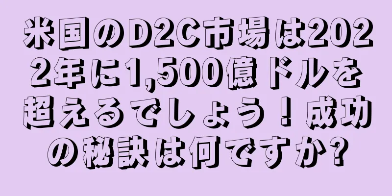 米国のD2C市場は2022年に1,500億ドルを超えるでしょう！成功の秘訣は何ですか?