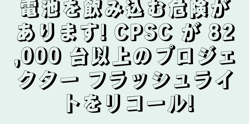 電池を飲み込む危険があります! CPSC が 82,000 台以上のプロジェクター フラッシュライトをリコール!