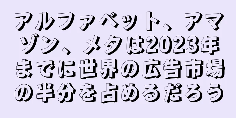 アルファベット、アマゾン、メタは2023年までに世界の広告市場の半分を占めるだろう