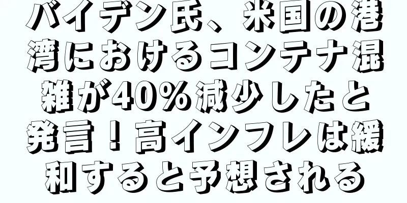 バイデン氏、米国の港湾におけるコンテナ混雑が40%減少したと発言！高インフレは緩和すると予想される