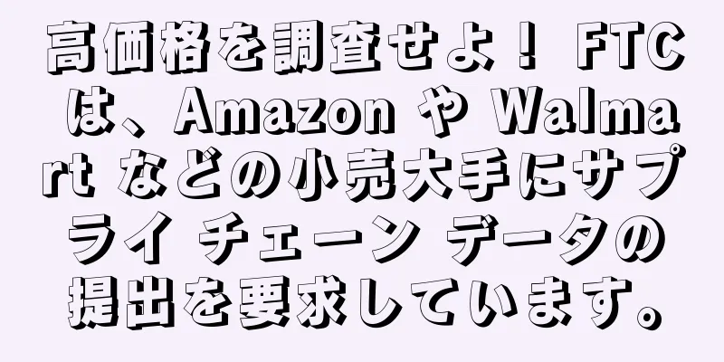 高価格を調査せよ！ FTC は、Amazon や Walmart などの小売大手にサプライ チェーン データの提出を要求しています。