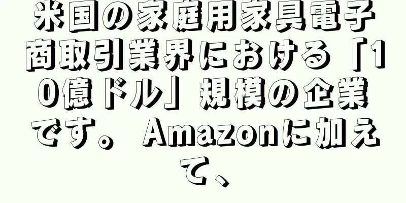 米国の家庭用家具電子商取引業界における「10億ドル」規模の企業です。 Amazonに加えて、