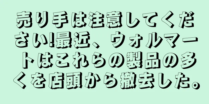 売り手は注意してください!最近、ウォルマートはこれらの製品の多くを店頭から撤去した。