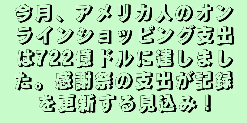 今月、アメリカ人のオンラインショッピング支出は722億ドルに達しました。感謝祭の支出が記録を更新する見込み！