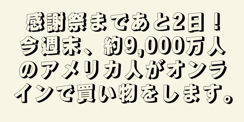 感謝祭まであと2日！今週末、約9,000万人のアメリカ人がオンラインで買い物をします。