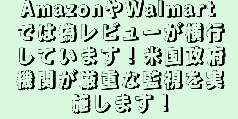 AmazonやWalmartでは偽レビューが横行しています！米国政府機関が厳重な監視を実施します！