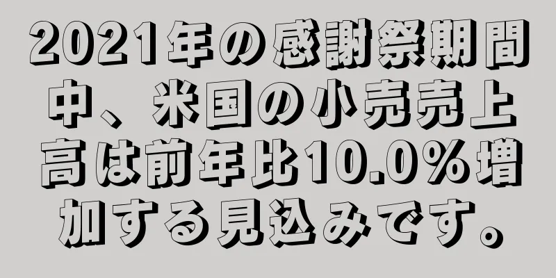 2021年の感謝祭期間中、米国の小売売上高は前年比10.0%増加する見込みです。