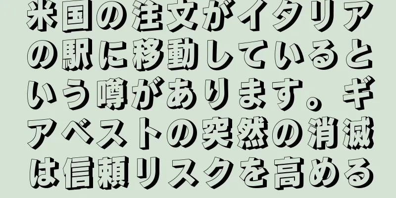 米国の注文がイタリアの駅に移動しているという噂があります。ギアベストの突然の消滅は信頼リスクを高める