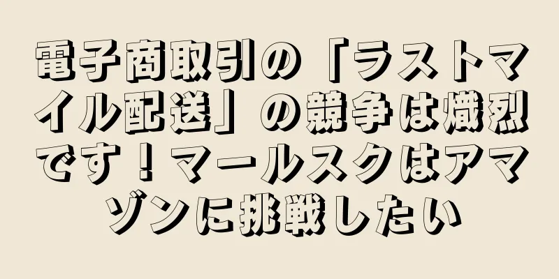電子商取引の「ラストマイル配送」の競争は熾烈です！マールスクはアマゾンに挑戦したい
