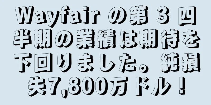 Wayfair の第 3 四半期の業績は期待を下回りました。純損失7,800万ドル！