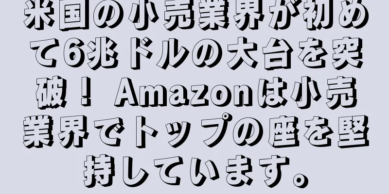 米国の小売業界が初めて6兆ドルの大台を突破！ Amazonは小売業界でトップの座を堅持しています。