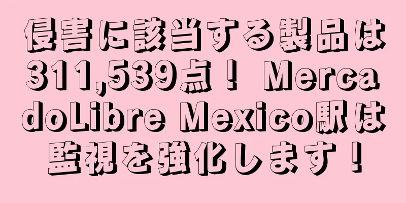 侵害に該当する製品は311,539点！ MercadoLibre Mexico駅は監視を強化します！