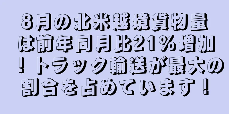 8月の北米越境貨物量は前年同月比21％増加！トラック輸送が最大の割合を占めています！