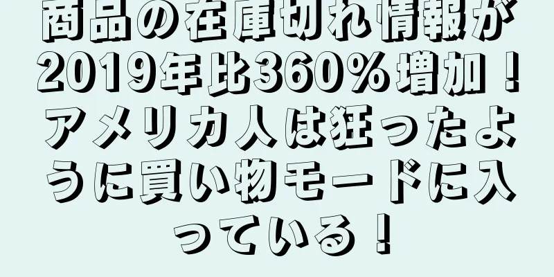 商品の在庫切れ情報が2019年比360%増加！アメリカ人は狂ったように買い物モードに入っている！