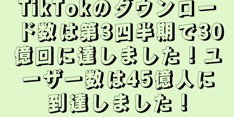TikTokのダウンロード数は第3四半期で30億回に達しました！ユーザー数は45億人に到達しました！