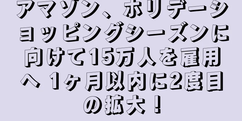 アマゾン、ホリデーショッピングシーズンに向けて15万人を雇用へ 1ヶ月以内に2度目の拡大！