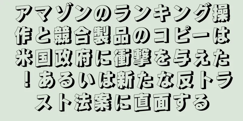 アマゾンのランキング操作と競合製品のコピーは米国政府に衝撃を与えた！あるいは新たな反トラスト法案に直面する