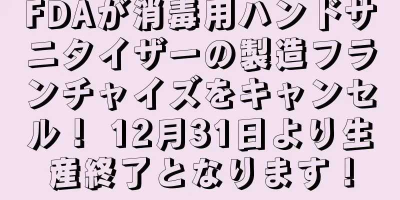 FDAが消毒用ハンドサニタイザーの製造フランチャイズをキャンセル！ 12月31日より生産終了となります！