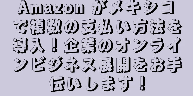 Amazon がメキシコで複数の支払い方法を導入！企業のオンラインビジネス展開をお手伝いします！