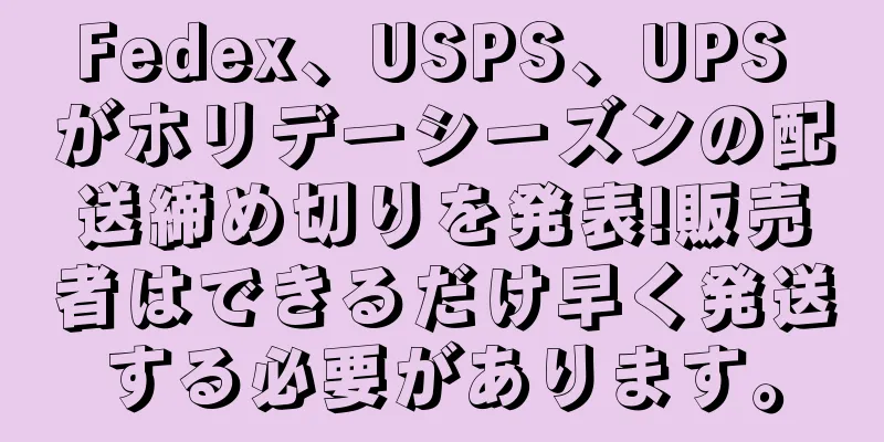 Fedex、USPS、UPS がホリデーシーズンの配送締め切りを発表!販売者はできるだけ早く発送する必要があります。