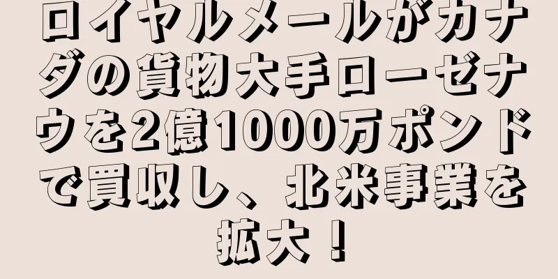 ロイヤルメールがカナダの貨物大手ローゼナウを2億1000万ポンドで買収し、北米事業を拡大！