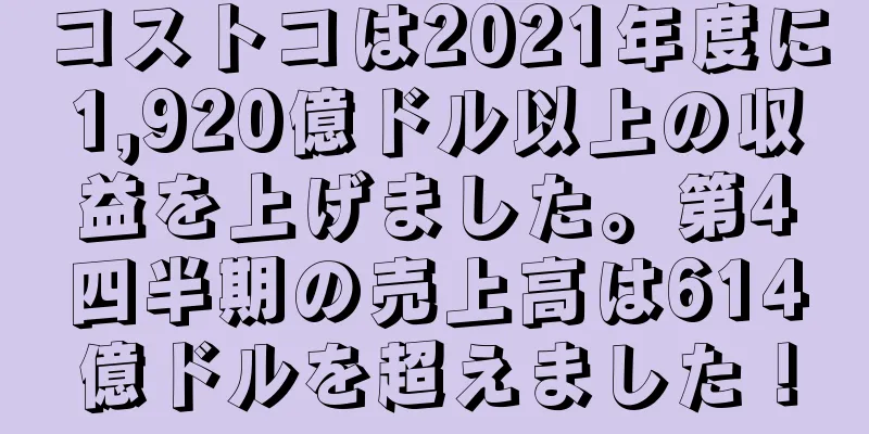 コストコは2021年度に1,920億ドル以上の収益を上げました。第4四半期の売上高は614億ドルを超えました！