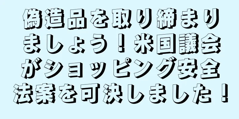 偽造品を取り締まりましょう！米国議会がショッピング安全法案を可決しました！