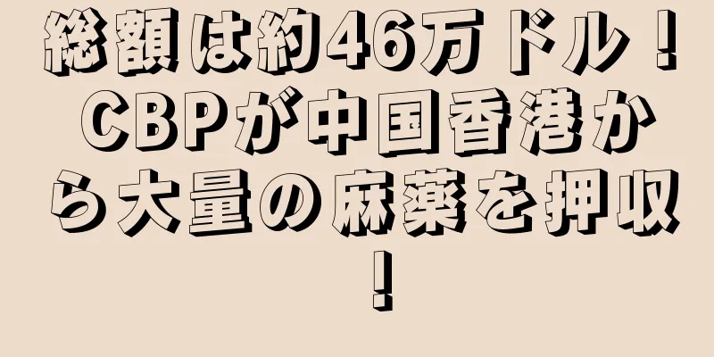総額は約46万ドル！ CBPが中国香港から大量の麻薬を押収！