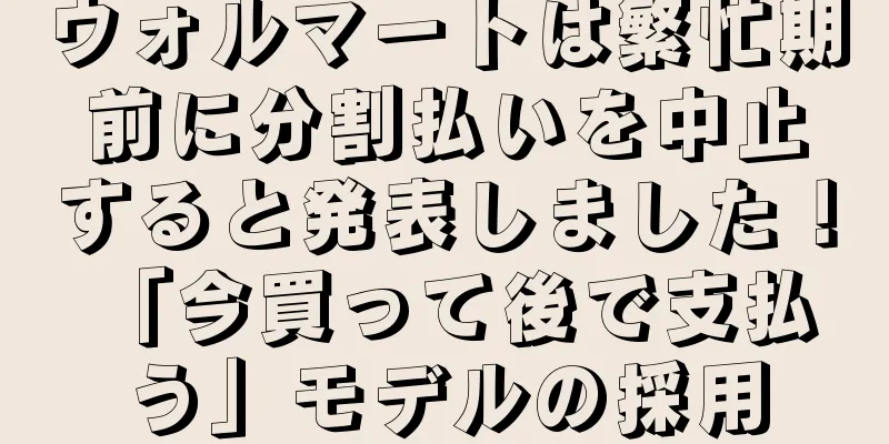 ウォルマートは繁忙期前に分割払いを中止すると発表しました！ 「今買って後で支払う」モデルの採用
