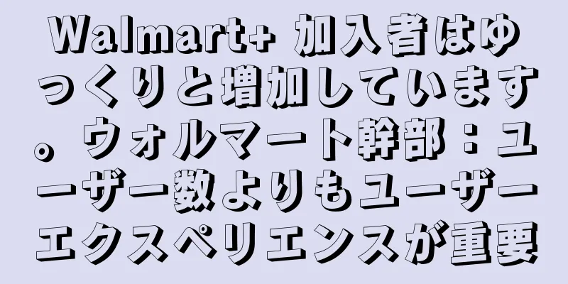 Walmart+ 加入者はゆっくりと増加しています。ウォルマート幹部：ユーザー数よりもユーザーエクスペリエンスが重要