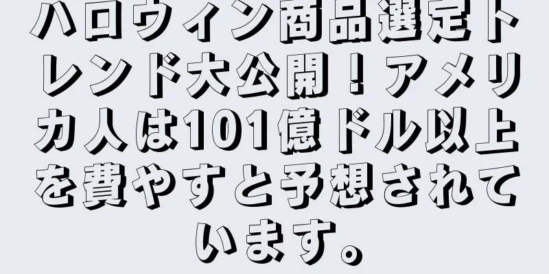ハロウィン商品選定トレンド大公開！アメリカ人は101億ドル以上を費やすと予想されています。