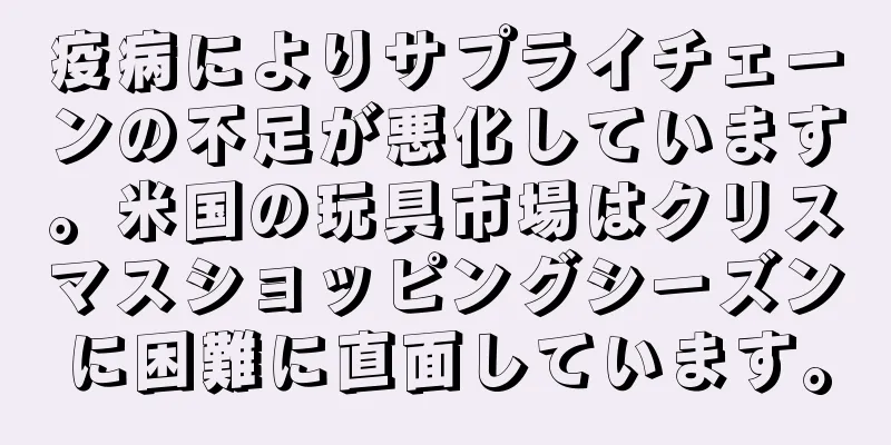 疫病によりサプライチェーンの不足が悪化しています。米国の玩具市場はクリスマスショッピングシーズンに困難に直面しています。