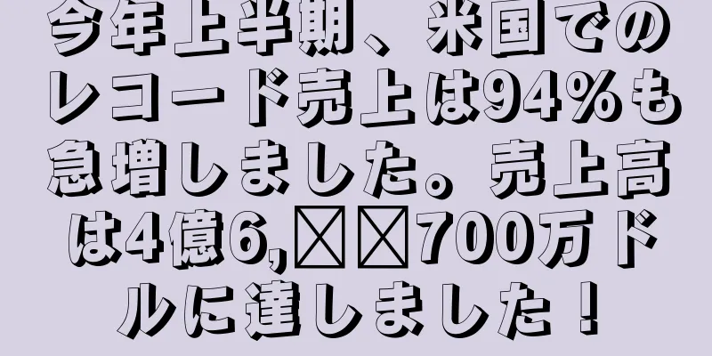 今年上半期、米国でのレコード売上は94%も急増しました。売上高は4億6,​​700万ドルに達しました！